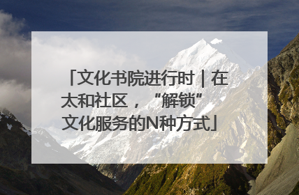 文化书院进行时｜在太和社区，“解锁” 文化服务的N种方式