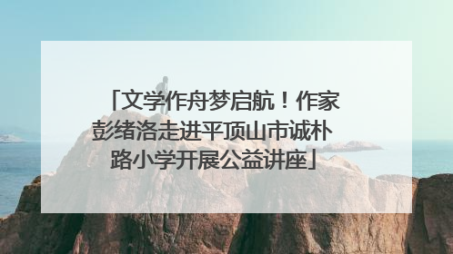 文学作舟梦启航！作家彭绪洛走进平顶山市诚朴路小学开展公益讲座