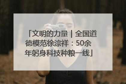 文明的力量｜全国道德模范徐淙祥：50余年躬身科技种粮一线