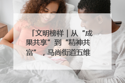 文明榜样｜从“成果共享”到“精神共富”，马尚街道五维聚力育文明