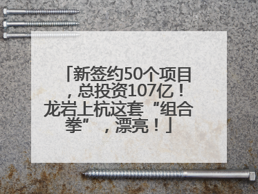 新签约50个项目，总投资107亿！龙岩上杭这套“组合拳”，漂亮！