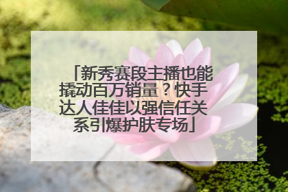 新秀赛段主播也能撬动百万销量？快手达人佳佳以强信任关系引爆护肤专场