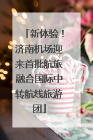 新体验！济南机场迎来首批航旅融合国际中转航线旅游团