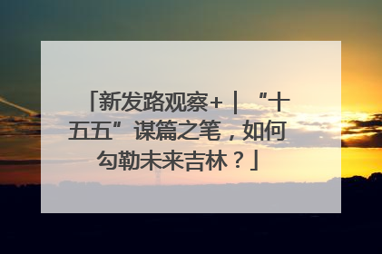 新发路观察+｜“十五五”谋篇之笔，如何勾勒未来吉林？