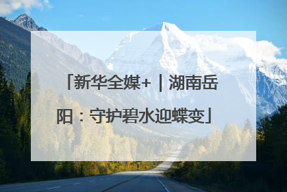 新华全媒+｜湖南岳阳：守护碧水迎蝶变