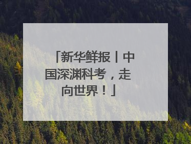 新华鲜报丨中国深渊科考，走向世界！