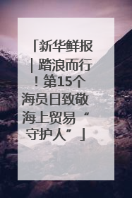 新华鲜报｜踏浪而行！第15个海员日致敬海上贸易“守护人”