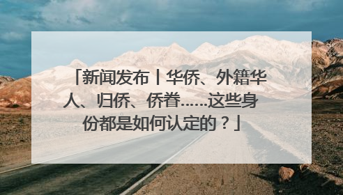 新闻发布丨华侨、外籍华人、归侨、侨眷……这些身份都是如何认定的？