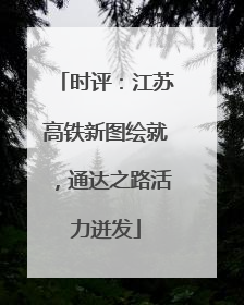 时评：江苏高铁新图绘就，通达之路活力迸发