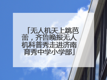 无人机天上跳芭蕾，齐鲁晚报无人机科普秀走进济南育秀中学小学部
