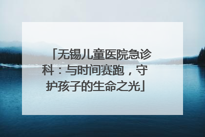 无锡儿童医院急诊科：与时间赛跑，守护孩子的生命之光