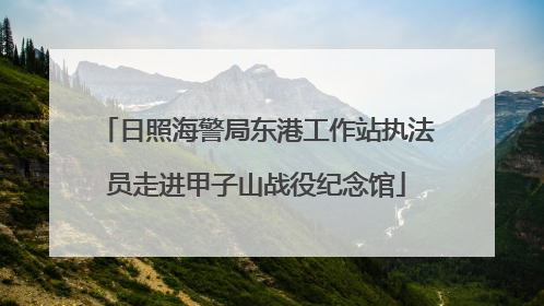 日照海警局东港工作站执法员走进甲子山战役纪念馆