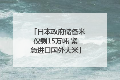 日本政府储备米仅剩15万吨 紧急进口国外大米