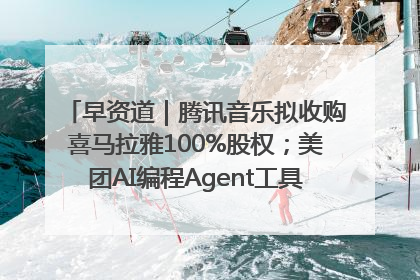 早资道｜腾讯音乐拟收购喜马拉雅100%股权；美团AI编程Agent工具NoCode上线