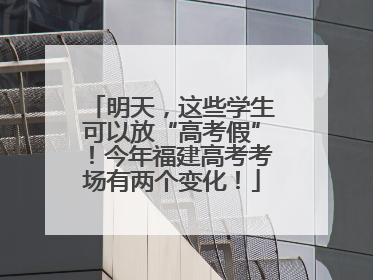 明天，这些学生可以放“高考假”！今年福建高考考场有两个变化！