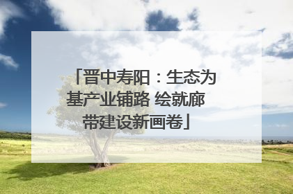 晋中寿阳：生态为基产业铺路 绘就廊带建设新画卷