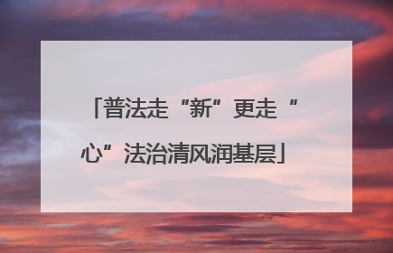 普法走“新”更走“心”法治清风润基层