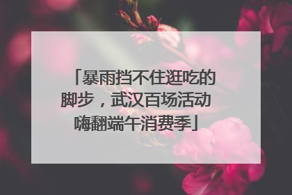 暴雨挡不住逛吃的脚步，武汉百场活动嗨翻端午消费季