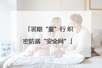 暑期“童”行 织密防溺“安全网”