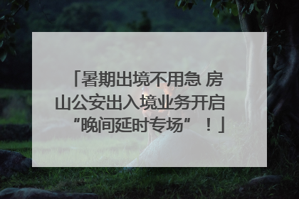 暑期出境不用急 房山公安出入境业务开启“晚间延时专场”！