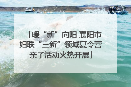 暖“新”向阳 襄阳市妇联“三新”领域夏令营亲子活动火热开展