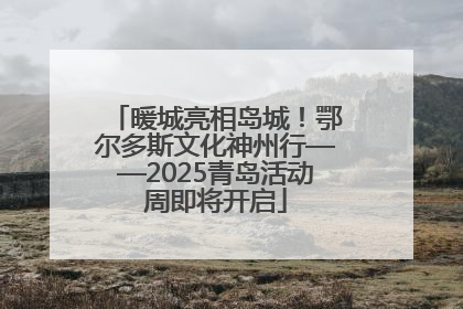 暖城亮相岛城！鄂尔多斯文化神州行——2025青岛活动周即将开启