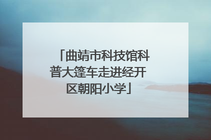 曲靖市科技馆科普大篷车走进经开区朝阳小学