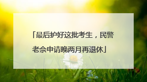 最后护好这批考生，民警老佘申请晚两月再退休