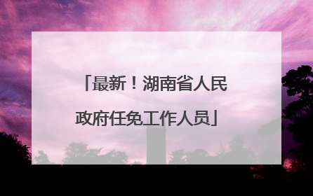 最新！湖南省人民政府任免工作人员