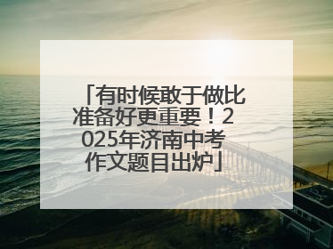 有时候敢于做比准备好更重要！2025年济南中考作文题目出炉