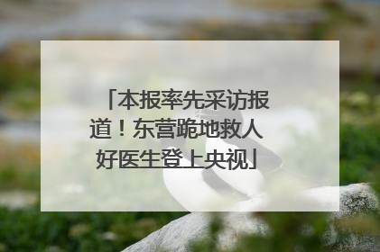 本报率先采访报道！东营跪地救人好医生登上央视