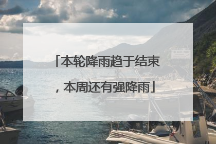 本轮降雨趋于结束，本周还有强降雨