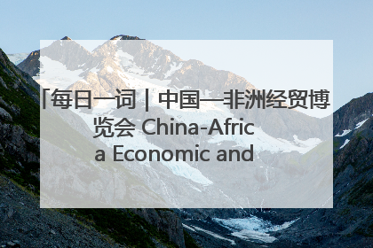每日一词｜中国—非洲经贸博览会 China-Africa Economic and Trade Expo