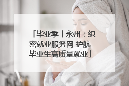 毕业季丨永州：织密就业服务网 护航毕业生高质量就业