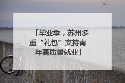 毕业季，苏州多重“礼包”支持青年高质量就业