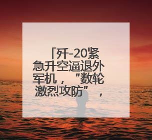 歼-20紧急升空逼退外军机，“数轮激烈攻防”，现场画面公布