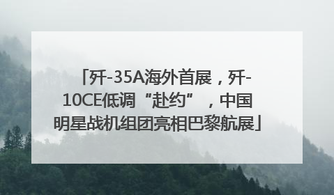 歼-35A海外首展，歼-10CE低调“赴约”，中国明星战机组团亮相巴黎航展