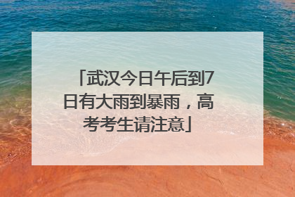 武汉今日午后到7日有大雨到暴雨，高考考生请注意