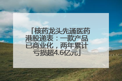 核药龙头先通医药港股递表：一款产品已商业化，两年累计亏损超4.6亿元