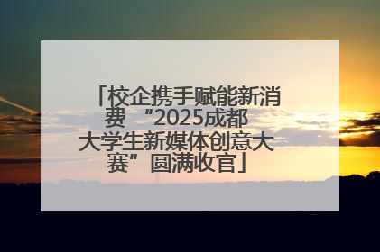 校企携手赋能新消费 “2025成都大学生新媒体创意大赛”圆满收官