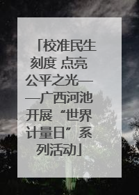 校准民生刻度 点亮公平之光——广西河池开展“世界计量日”系列活动