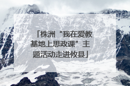 株洲“我在爱教基地上思政课”主题活动走进攸县