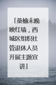 桑榆未晚映红墙，西城区组织社管退休人员开展主题宣讲