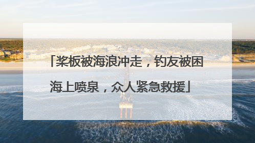 桨板被海浪冲走，钓友被困海上喷泉，众人紧急救援