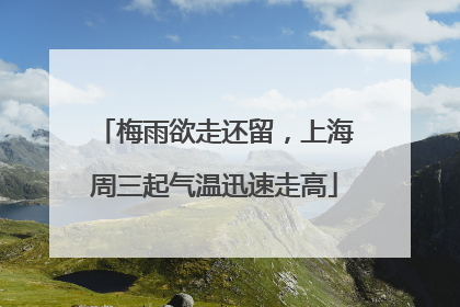 梅雨欲走还留，上海周三起气温迅速走高