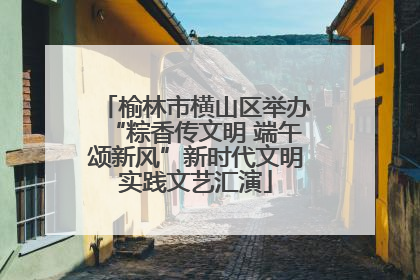 榆林市横山区举办“粽香传文明 端午颂新风”新时代文明实践文艺汇演