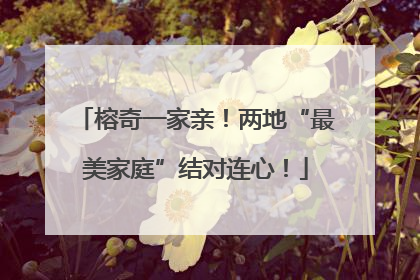 榕奇一家亲！两地“最美家庭”结对连心！