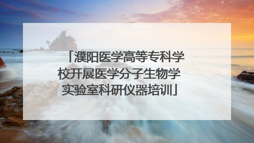濮阳医学高等专科学校开展医学分子生物学实验室科研仪器培训