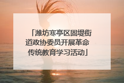 潍坊寒亭区固堤街道政协委员开展革命传统教育学习活动