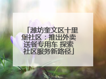 潍坊奎文区十里堡社区：推出外卖送餐专用车 探索社区服务新路径